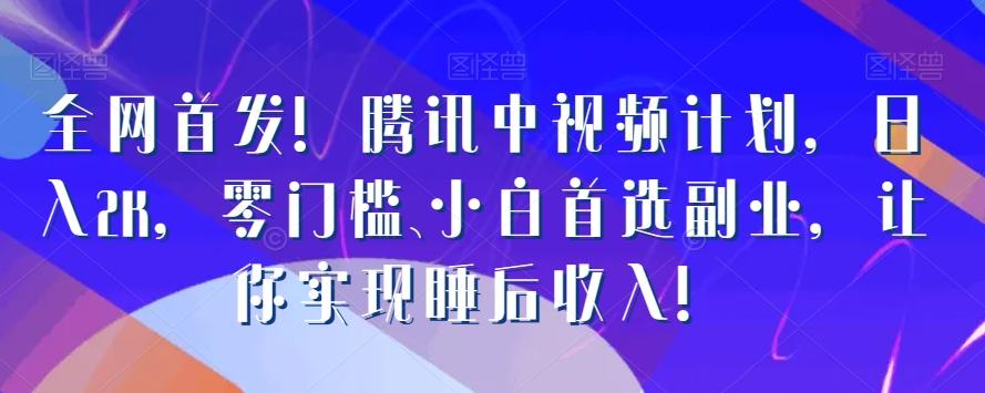全网首发！腾讯中视频计划，日入2K，零门槛、小白首选副业，让你实现睡后收入！-知芽创业社