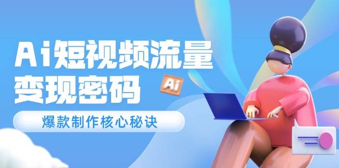Ai短视频流量密码，爆款制作核心秘诀，120万案例深度解析-知芽创业社