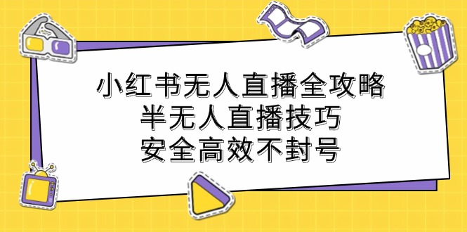 小红书无人直播全攻略：半无人直播技巧，安全高效不封号-知芽创业社
