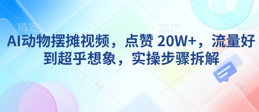 AI动物摆摊视频，点赞 20W+，流量好到超乎想象，实操步骤拆解-知芽创业社