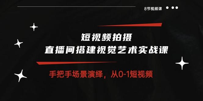 短视频拍摄+直播间搭建视觉艺术实战课：手把手场景演绎 从0-1短视频-8节课-知芽创业社