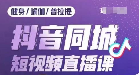健身行业抖音同城短视频直播课，通过抖音低成本获客提升业绩，门店标准化流程承接流量-知芽创业社