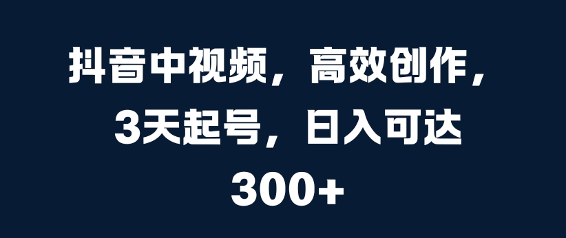 抖音中视频，高效创作，3天起号，日入可达3张【揭秘】-知芽创业社