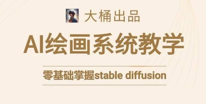 大桶的stable diffusion系统课程，零基础系统性学习AI绘画，小白也能轻松上手-知芽创业社