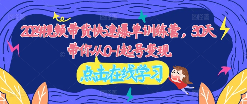 2024视频带货快速爆单训练营，30天带你从0-1起号变现-知芽创业社