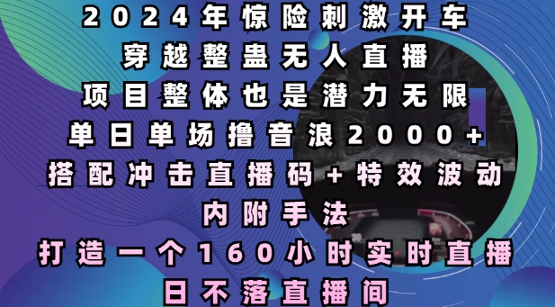 2024年惊险刺激开车穿越整蛊无人直播，单日单场撸音浪2000+，打造一个160小时实时直播日不落直播间【揭秘】-知芽创业社