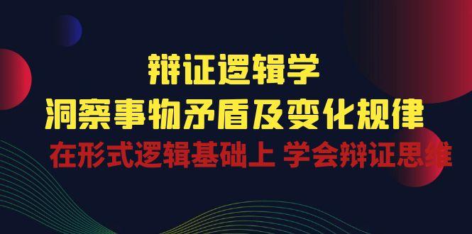 辩证 逻辑学 | 洞察 事物矛盾及变化规律  在形式逻辑基础上 学会辩证思维-知芽创业社