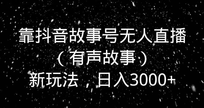 靠抖音故事号无人直播（有声故事）新玩法，日入3000+-知芽创业社