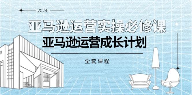 亚马逊运营实操必修课，亚马逊运营成长计划(全套课程-知芽创业社