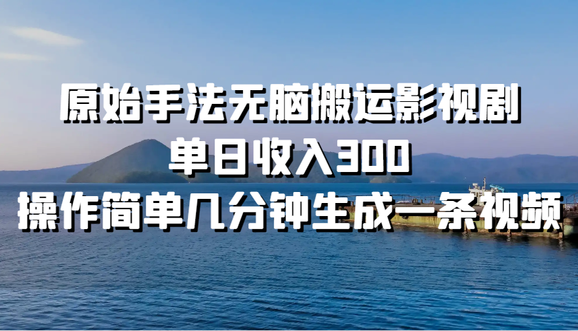 原始手法无脑搬运影视剧，单日收入300，操作简单几分钟生成一条视频-知芽创业社