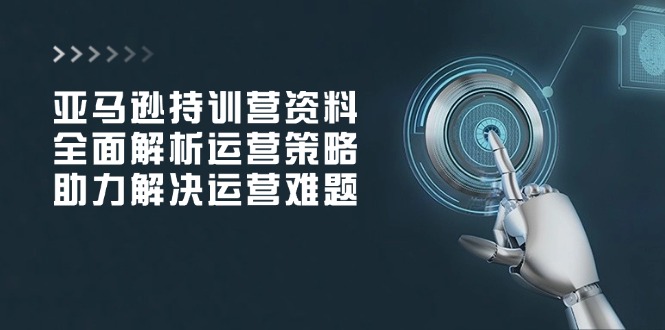 亚马逊持训营资料，全面解析运营策略，助力解决运营难题-知芽创业社