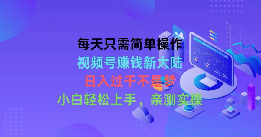 每天只需简单操作，视频号赚钱新大陆，日入过千不是梦，小白轻松上手，…-知芽创业社