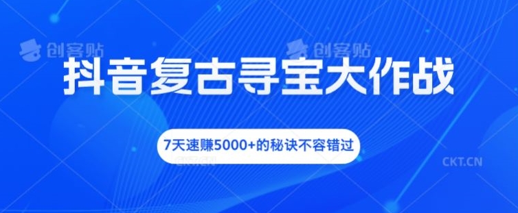 抖音复古寻宝大作战，7天速赚5000+的秘诀不容错过【揭秘】-知芽创业社