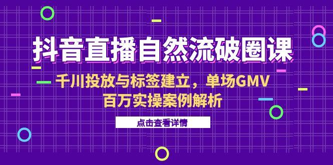 抖音直播自然流破圈课-6月，千川投放与标签建立，单场GMV百万实操案例解析-知芽创业社