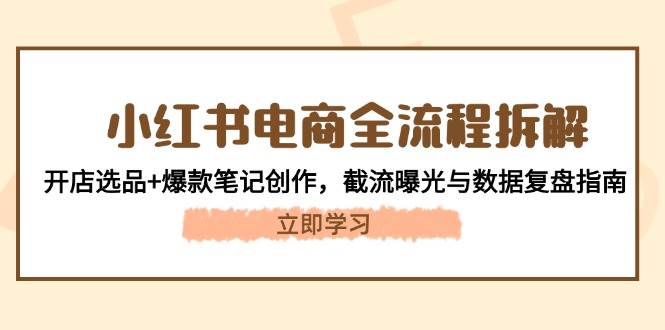 小红书电商全流程拆解：开店选品+爆款笔记创作，截流曝光与数据复盘指南-知芽创业社