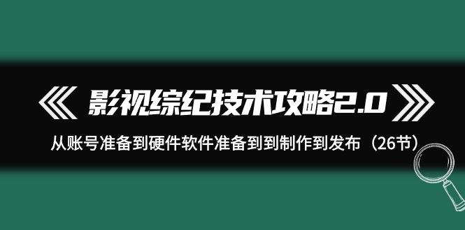 (9633期)影视 综纪技术攻略2.0：从账号准备到硬件软件准备到到制作到发布(26节)-知芽创业社