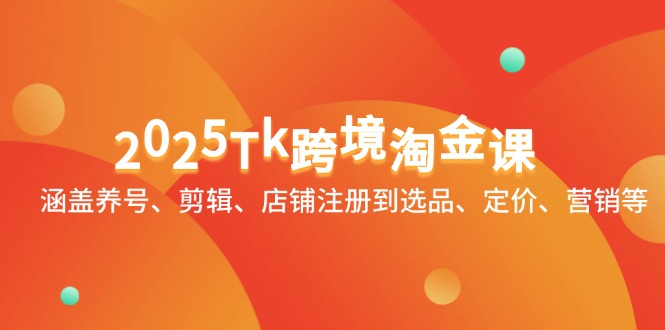 2025Tk跨境淘金课：涵盖养号、剪辑、店铺注册到选品、定价、营销等-知芽创业社
