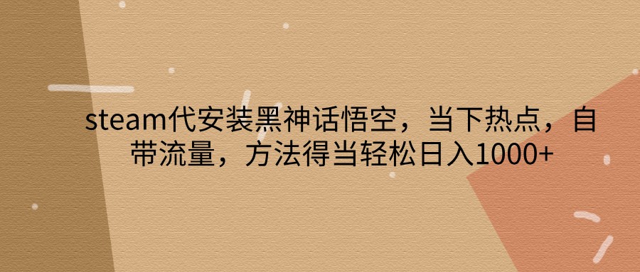 steam代安装黑神话悟空，当下热点，自带流量，方法得当轻松日入1000+-知芽创业社