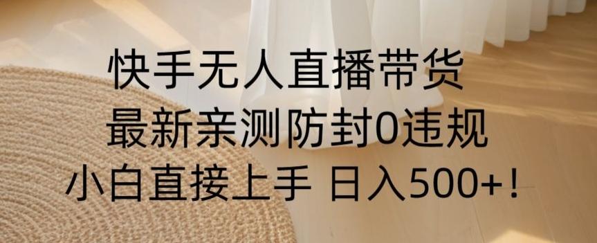 快手无人直播带货从0-1落地教学，最新防封0粉开播，小白可上手日入500+【揭秘】-知芽创业社