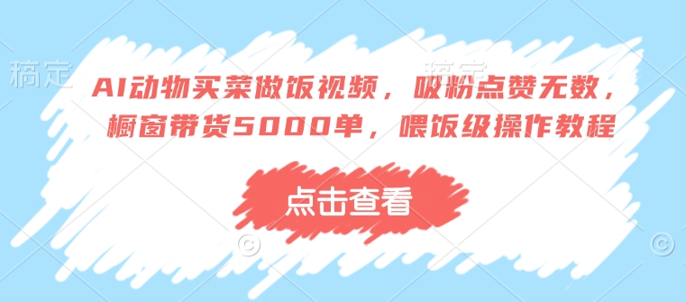 AI动物买菜做饭视频，吸粉点赞无数，橱窗带货5000单，喂饭级操作教程-知芽创业社