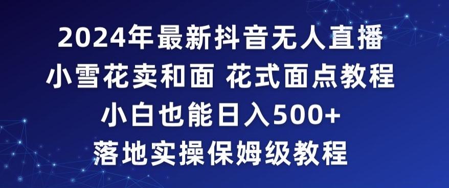 2024年抖音最新无人直播小雪花卖和面、花式面点教程小白也能日入500+落地实操保姆级教程【揭秘】-知芽创业社