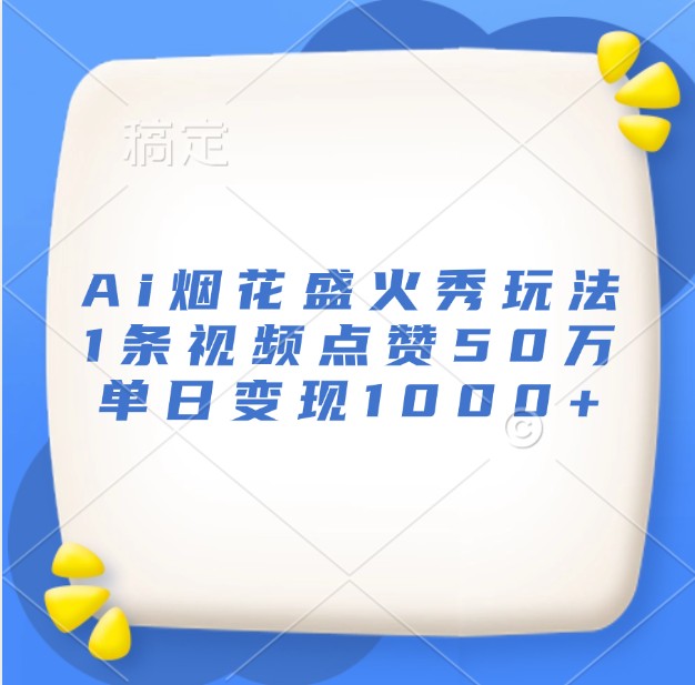 Ai烟花盛火秀玩法，1条视频点赞50万，单日变现1000+-知芽创业社