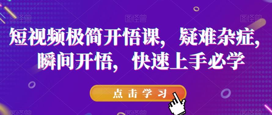 短视频极简开悟课，​疑难杂症，瞬间开悟，快速上手必学-知芽创业社