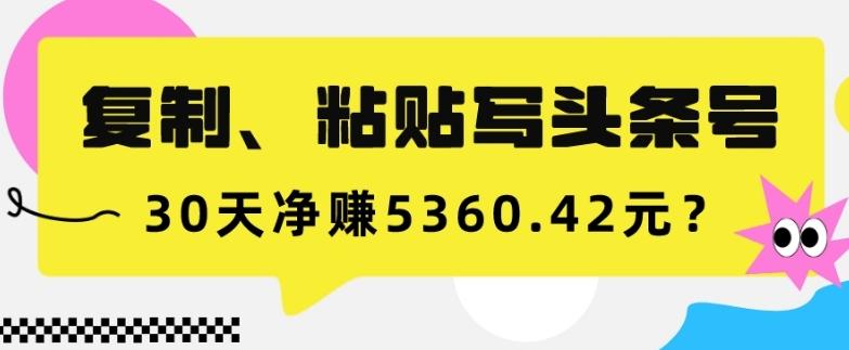 复制、粘贴写头条号，10分钟1篇，30天净赚5360.42元？-知芽创业社