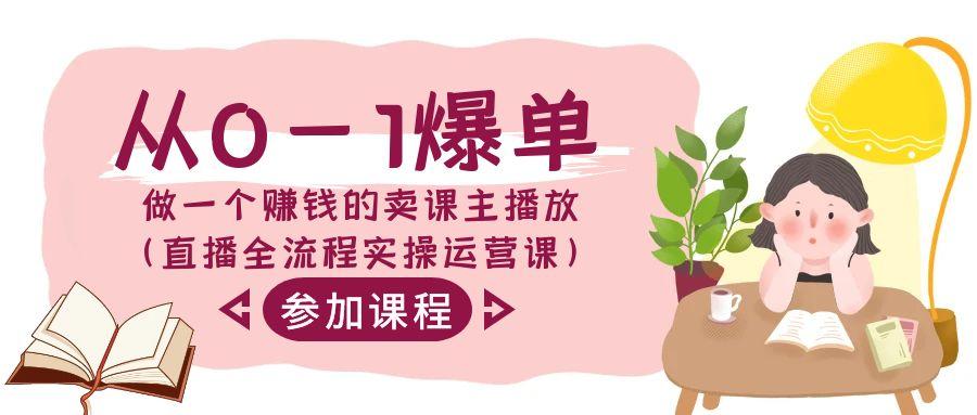 从0-1爆单-做一个赚钱的卖课主播放(直播全流程实操运营课)-知芽创业社