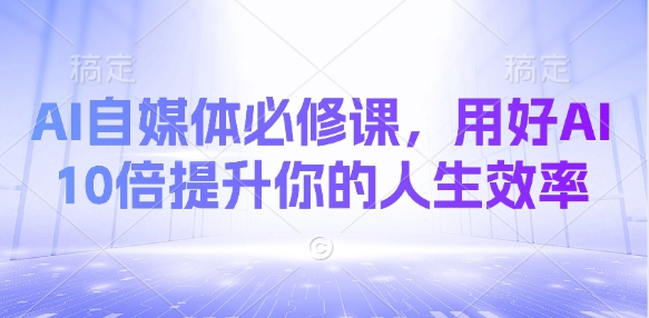 AI自媒体必修课，用好AI 10倍提升你的人生效率-知芽创业社