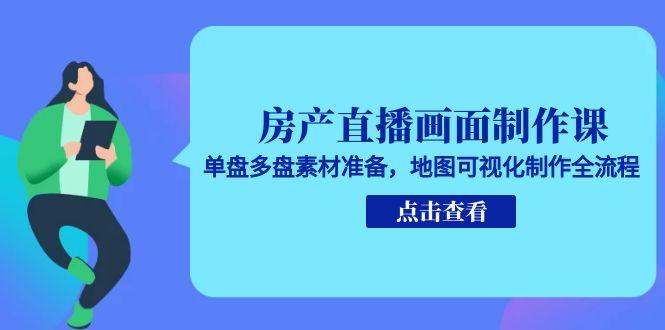 房产直播画面制作课，单盘多盘素材准备，地图可视化制作全流程-知芽创业社