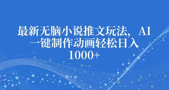 最新无脑小说推文玩法，AI一键制作动画轻松日入多张【揭秘】-知芽创业社