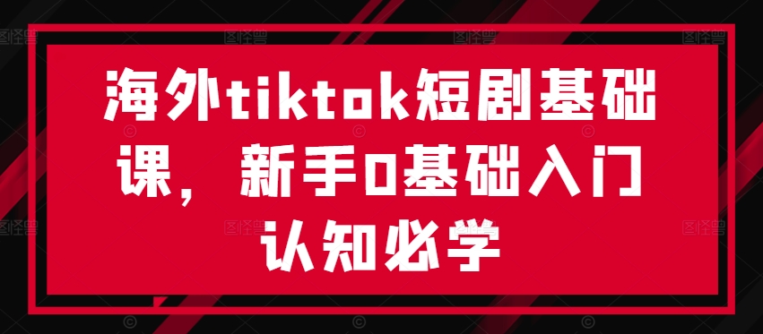 海外tiktok短剧基础课，新手0基础入门认知必学-知芽创业社
