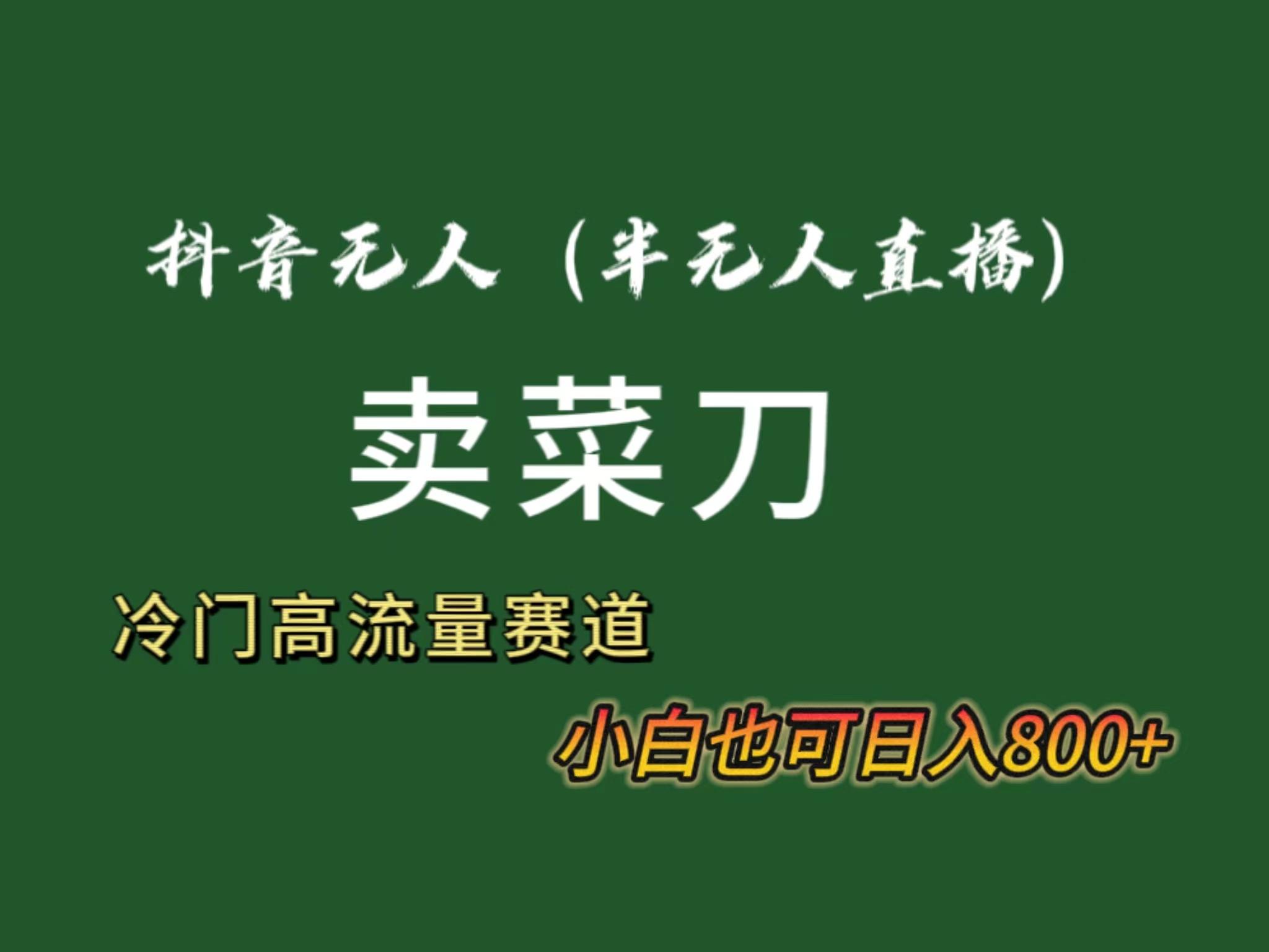 抖音无人(半无人)直播卖菜刀日入800+！冷门品流量大，全套教程+软件！-知芽创业社