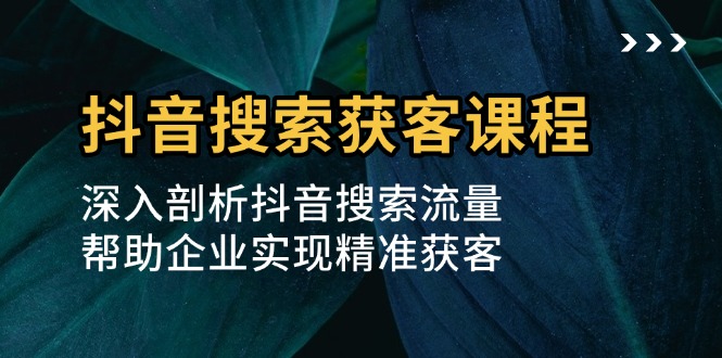 抖音搜索获客课程：深入剖析抖音搜索流量，帮助企业实现精准获客-知芽创业社