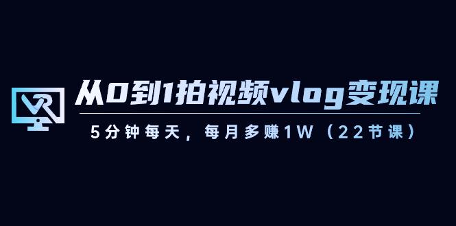 从0到1拍视频vlog变现课，5分钟每天，每月多赚1W（22节课）-知芽创业社