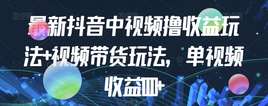 最新抖音中视频撸收益玩法+视频带货，单视频收益1000+-知芽创业社