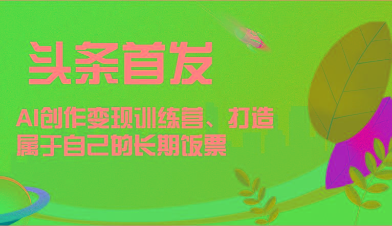 头条首发 AI创作变现训练营，打造属于自己的长期饭票-知芽创业社