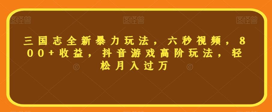 三国志全新暴力玩法，六秒视频，800+收益，抖音游戏高阶玩法，轻松月入过万【揭秘】-知芽创业社