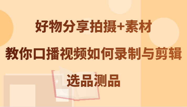 好物分享拍摄+素材，教你口播视频如何录制与剪辑，选品测品-知芽创业社