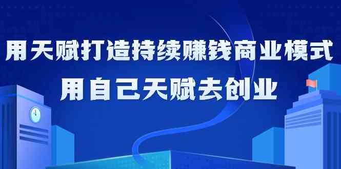 如何利用天赋打造持续赚钱商业模式，用自己天赋去创业(21节课)-知芽创业社