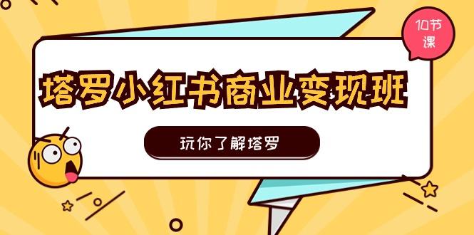 塔罗小红书商业变现实操班，玩你了解塔罗，玩转小红书塔罗变现(10节课-知芽创业社