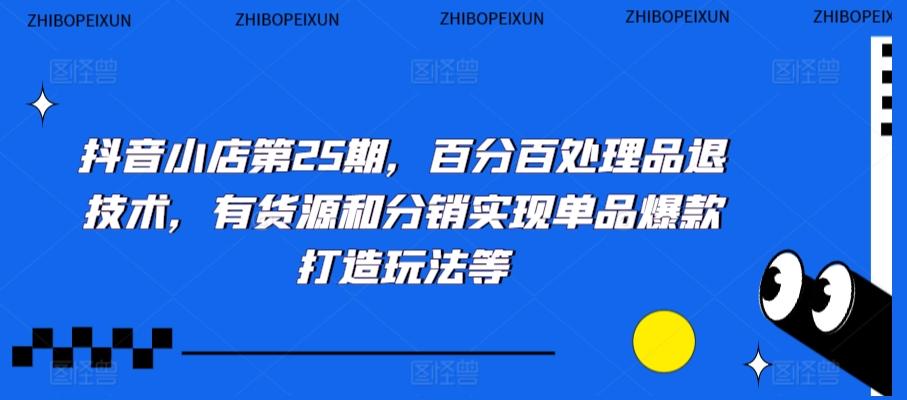 抖音小店第25期，百分百处理品退技术，有货源和分销实现单品爆款打造玩法等-知芽创业社