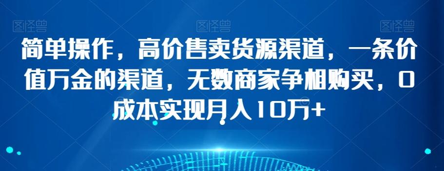 简单操作，高价售卖货源渠道，一条价值万金的渠道，无数商家争相购买，0成本实现月入10万+【揭秘】-知芽创业社