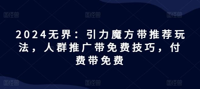 2024无界：引力魔方带推荐玩法，人群推广带免费技巧，付费带免费-知芽创业社