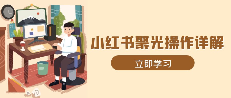 小红书聚光操作详解，涵盖素材、开户、定位、计划搭建等全流程实操-知芽创业社