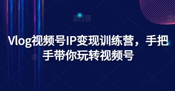 Vlog视频号IP变现训练营，手把手带你玩转视频号-知芽创业社