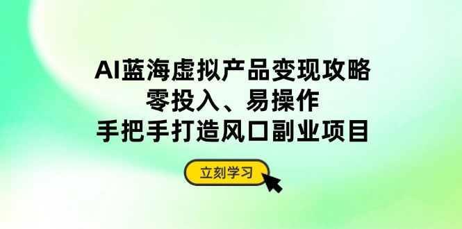 AI蓝海虚拟产品变现攻略，零投入、易操作，手把手打造风口副业项目-知芽创业社