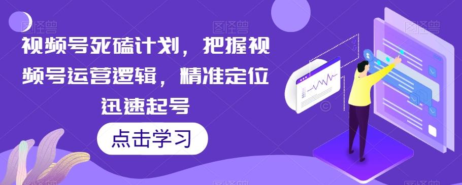 视频号死磕计划，把握视频号运营逻辑，精准定位迅速起号-知芽创业社