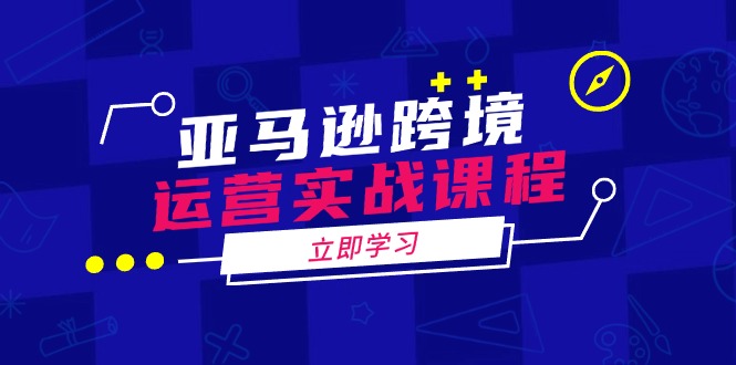 亚马逊跨境运营实战课程：涵盖亚马逊运营、申诉、选品等多个方面-知芽创业社